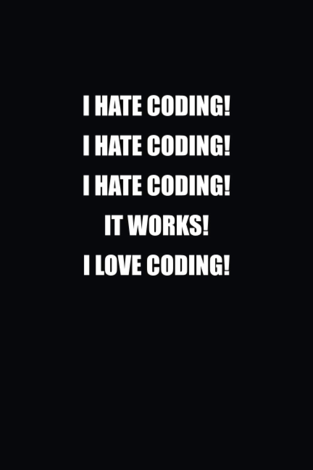 I Hate Coding! I Hate Coding! I Hate Coding! It Works! I Love Coding!: Funny, Humorous Gag Gift Notebook Journal for Co-Workers, Friends and Family with a Sense of Humor (Blank Lined Journal)