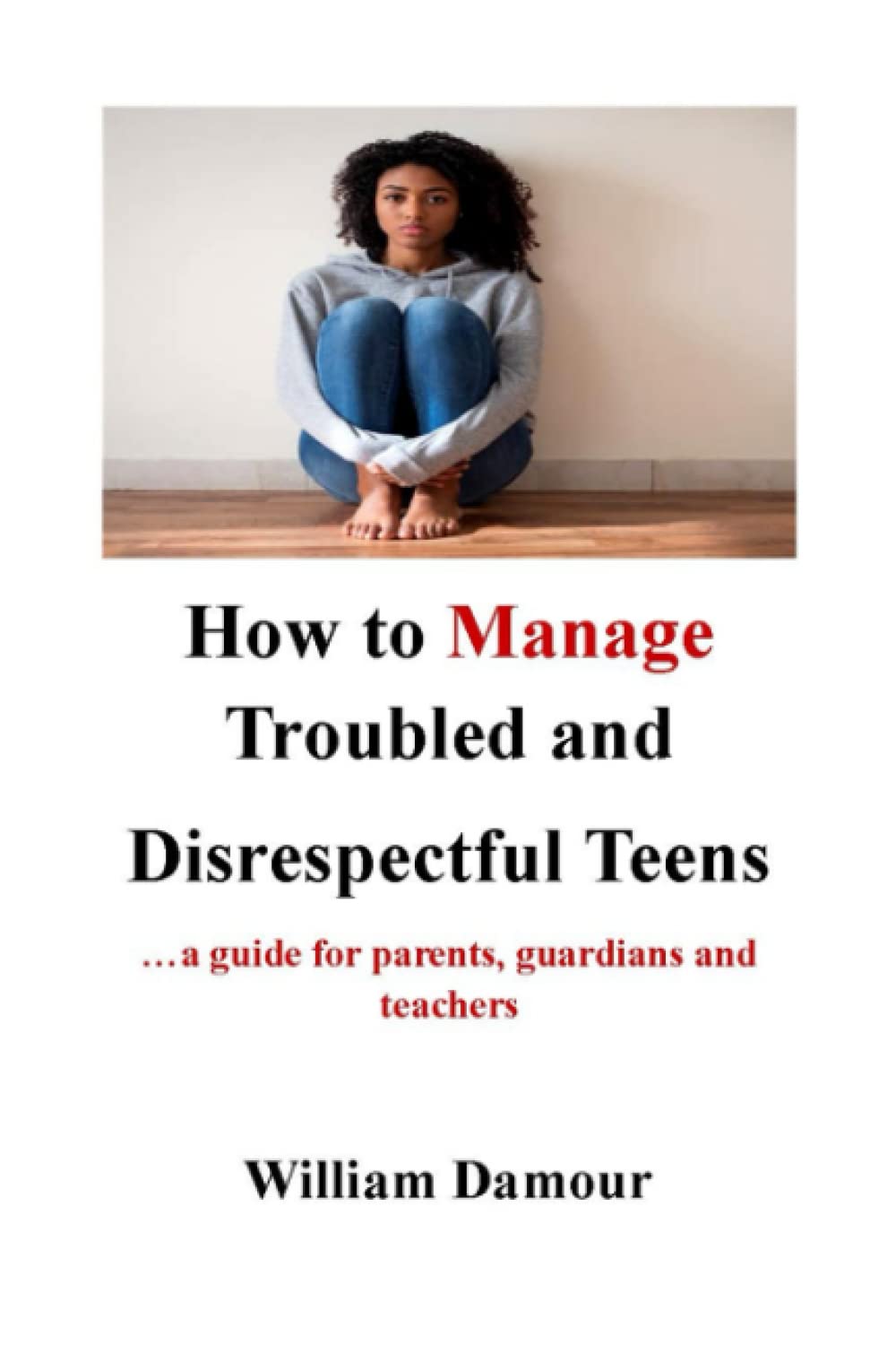 How to Manage Troubled and Disrespectful Teens: …a guide for parents, guardians and teachers