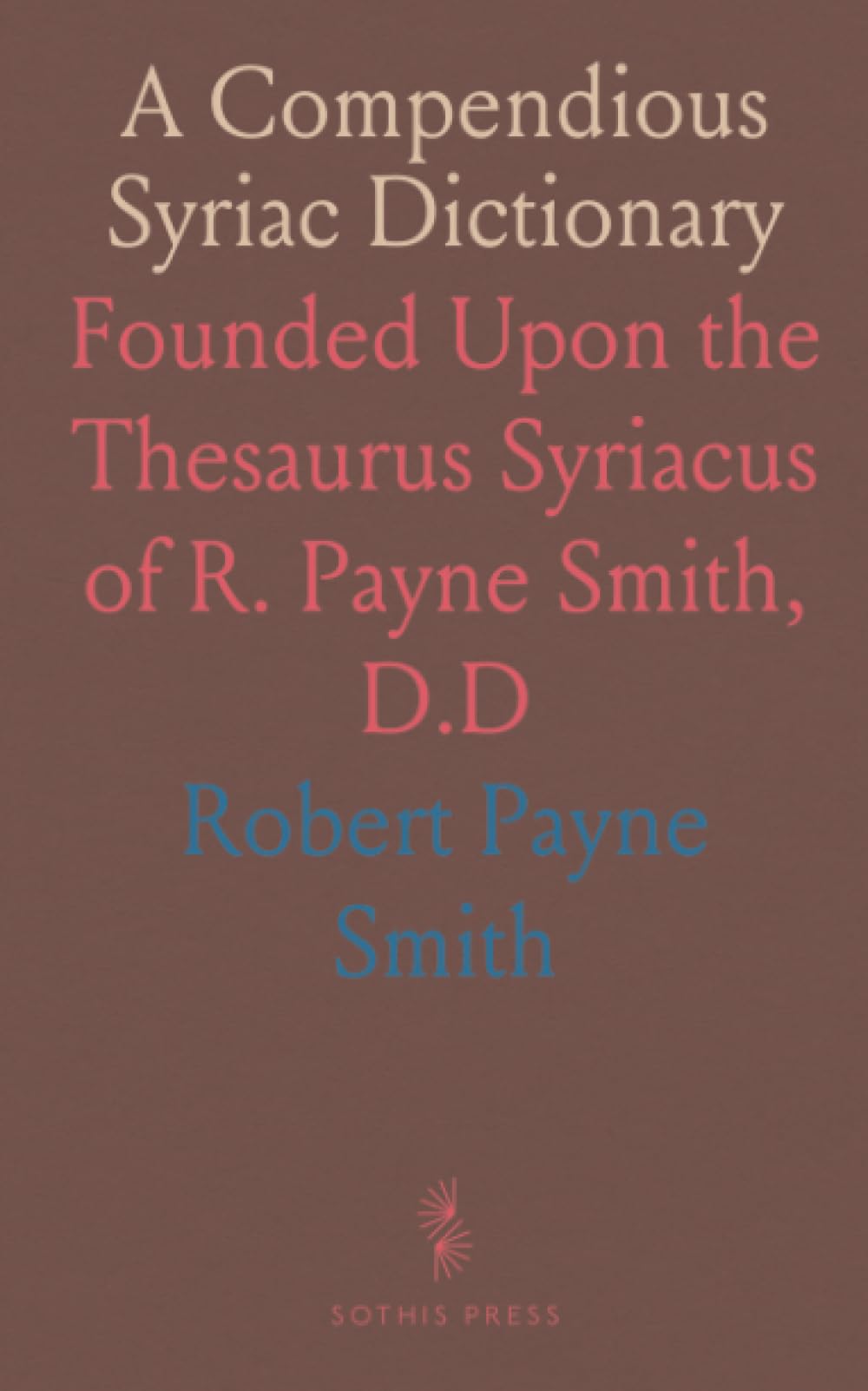 A Compendious Syriac Dictionary: Founded Upon the Thesaurus Syriacus of R. Payne Smith, D.D