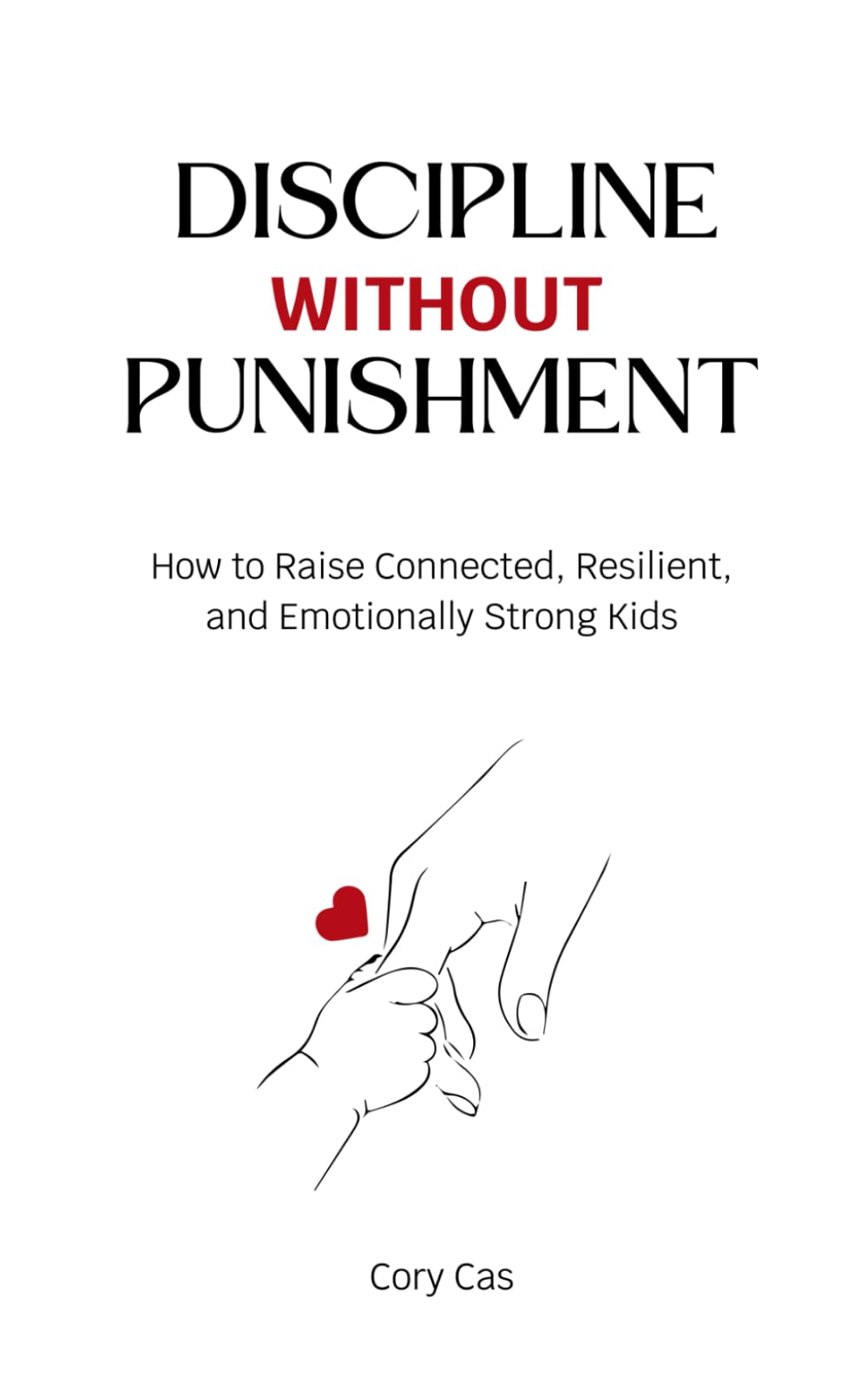 Discipline Without Punishment: How to Raise Connected, Resilient, and Emotionally Strong Kids
