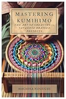 MASTERING KUMIHIMO: The Art of Creating 10 Japanese Braided Projects B0D7BK8V5S Book Cover