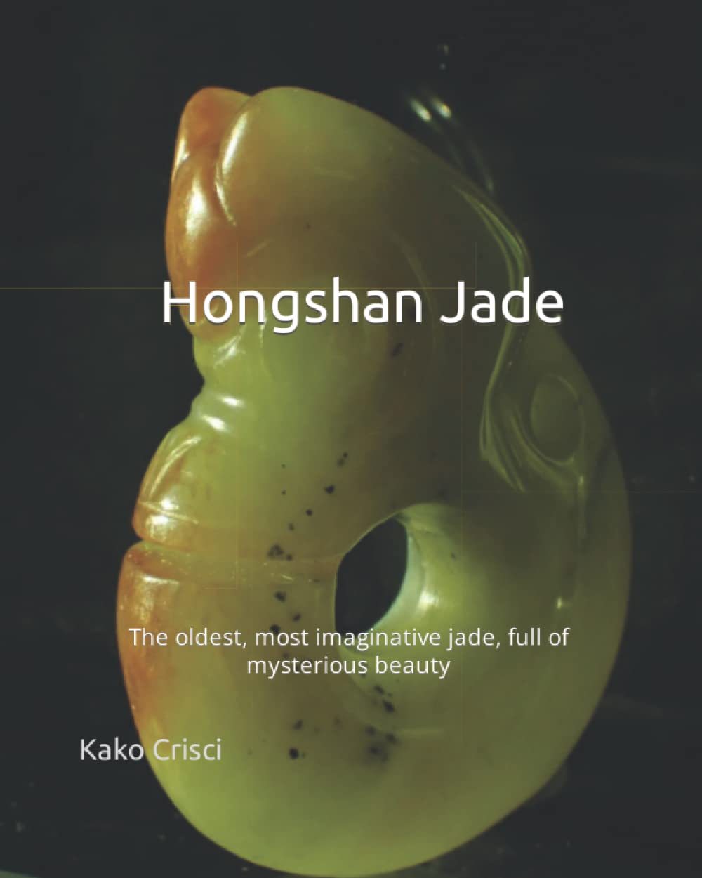 Hongshan Jade: The oldest, most imaginative jades full of mysterious beauty: 1 (Ancient Chinese Jade)