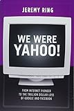 We Were Yahoo!: From Internet Pioneer to the Trillion Dollar Loss of Google and Facebook