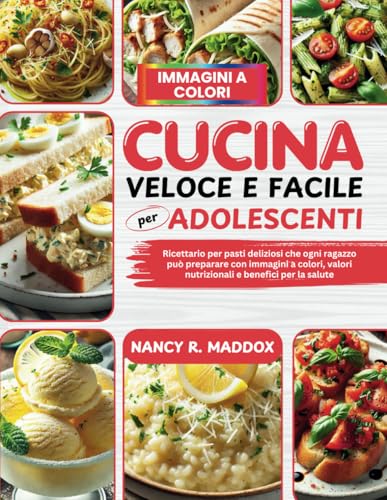Cucina Veloce e Facile per Adolescenti: Ricettario per Pasti Deliziosi Che Ogni Ragazzo può Preparare con Immagini a Colori, Valori Nutrizionali e Benefici per la Salute