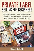 Private Label Selling for Beginners: Find Manufacturers, Build Your Brand and Sell Products as Your Own Using Amazon Fba, Ebay and Other Business Models 1682120031 Book Cover