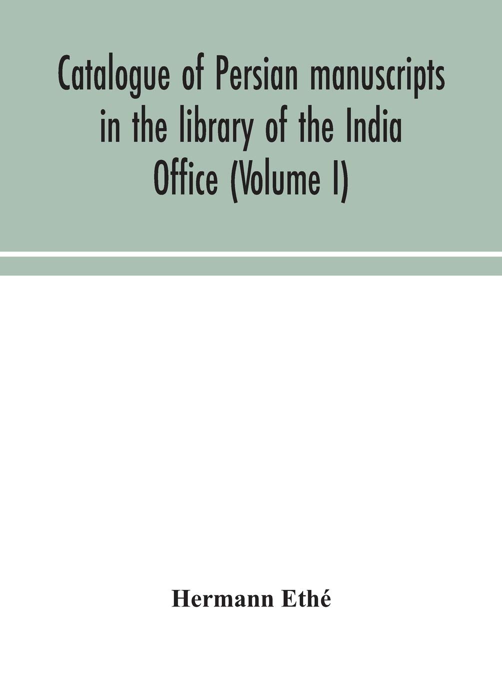 Catalogue Of Persian Manuscripts In The Library Of The India Office (Volume I)