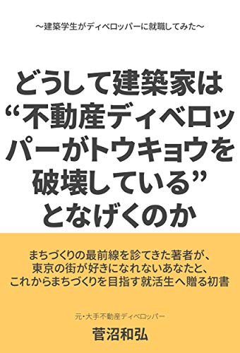 どうして建築家は 不動産ディベロッパーがトウキョウを破壊している となげくのか 建築学生がディベロッパーに就職してみた 菅沼 和弘 建築 Kindleストア Amazon