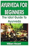 AYURVEDA FOR BEGINNERS: The Idiot Guide to Ayurveda