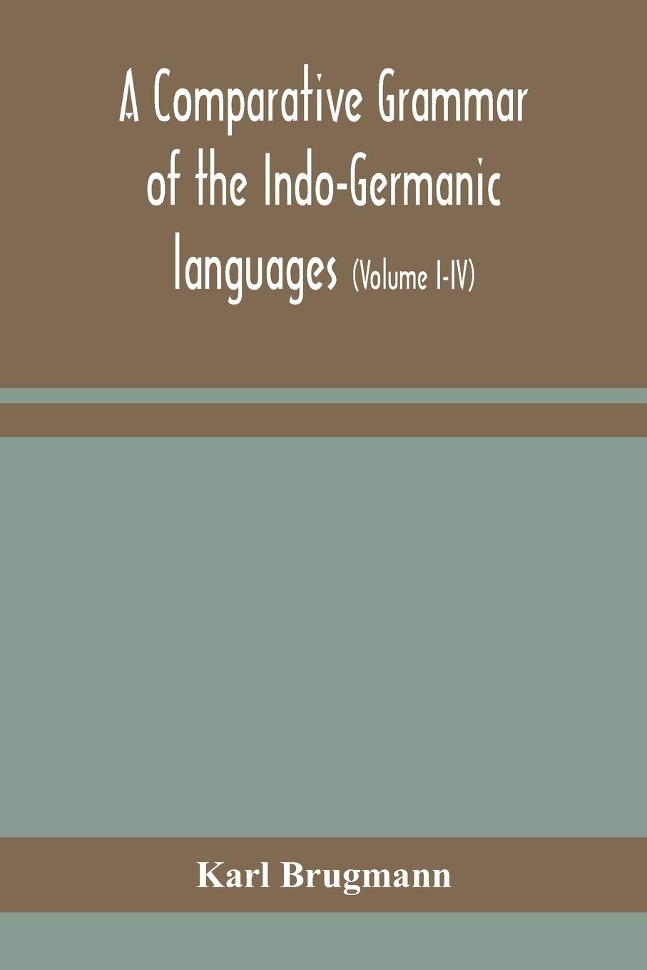 A Comparative Grammar Of The Indo-Germanic Languages: A Concise Exposition Of The History Of Sanskrit, Old Iranian (Avestic And Old Persian), Old ... Lithuanian And Old Bulgarian (Volume I-Iv)