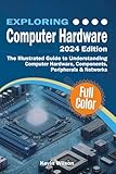 Exploring Computer Hardware - 2024 Edition: The Illustrated Guide to Understanding Computer Hardware, Components, Peripherals & Networks (Exploring Tech) (English Edition)