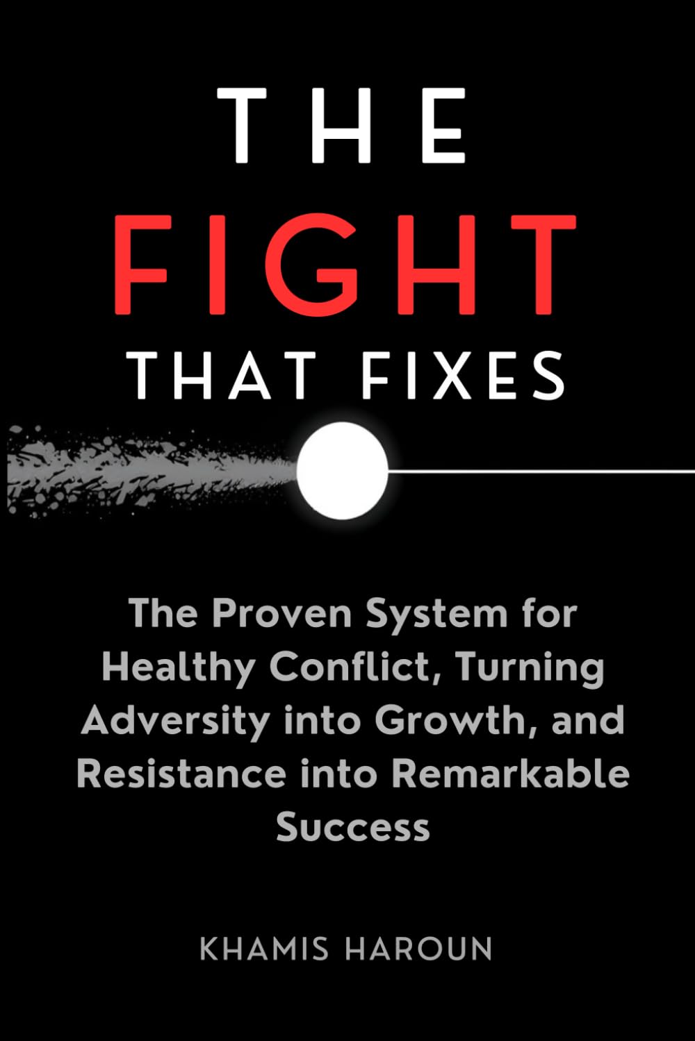 THE FIGHT THAT FIXES: The Proven System for Healthy Conflict, Turning Adversity into Growth, and Resistance into Remarkable (KNOCK UNTIL IT OPENS: The Persistence Protocol for Professionals)