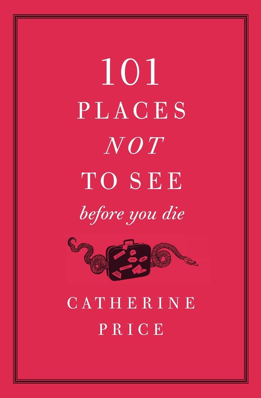 101 Places Not to See Before You Die: A Humorous Travel Guide to the World's Most Unforgettable Worst Destinations