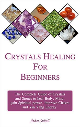 Crystals Healing Guide for Beginners: The Complete guide of Crystals and Healing Stones to heal Body, Mind, gain Spiritual power and improve Chakra and Yin Yang energy (English Edition)
