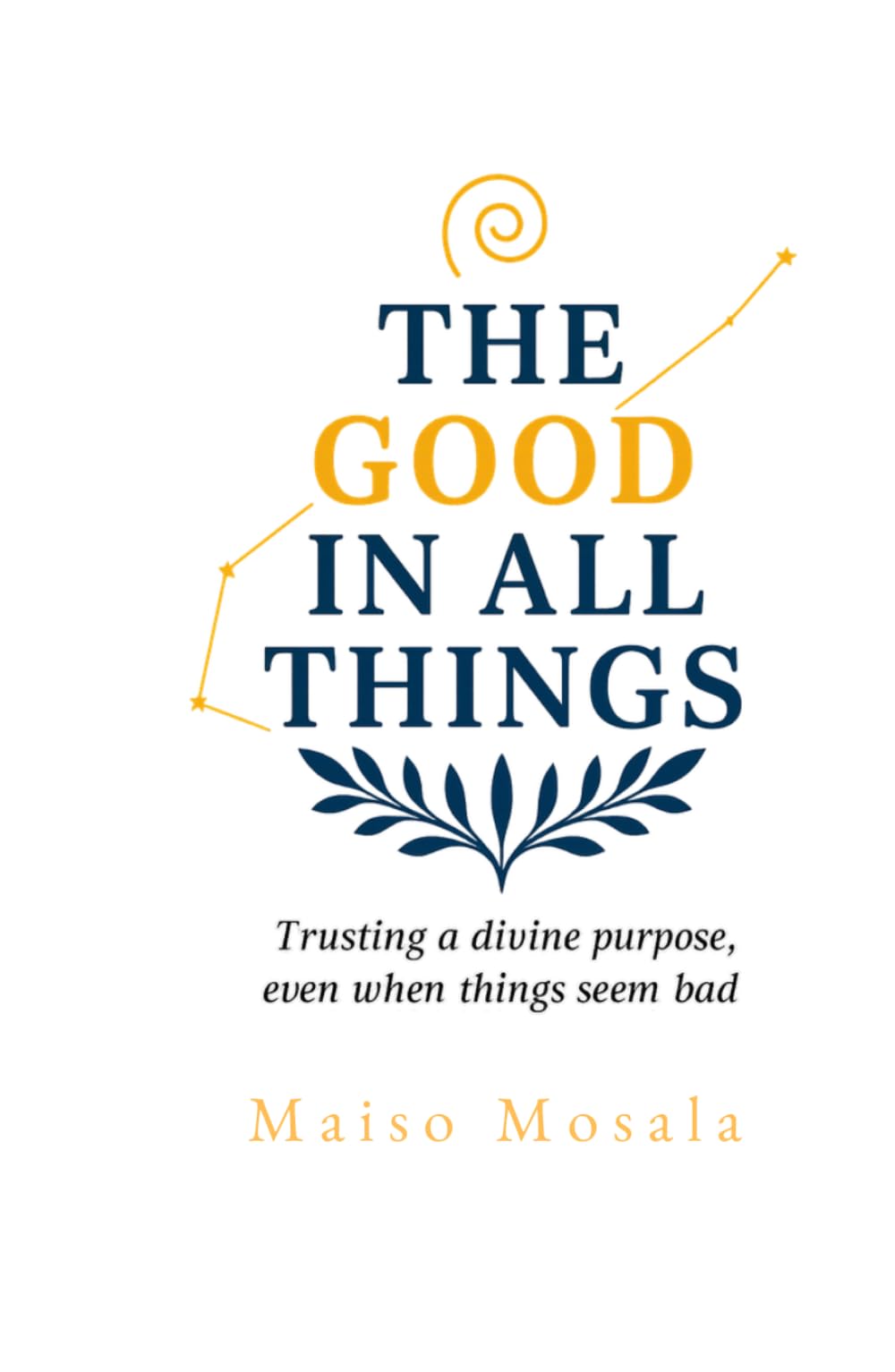 THE GOOD IN ALL THINGS: TRUSTING A DIVINE PURPOSE, EVEN WHEN THINGS SEEM BAD.