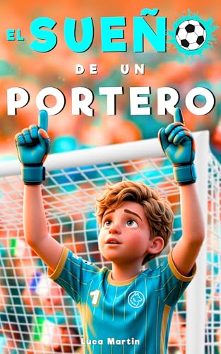 El Sueño De Un Portero: Un Libro de Fútbol para Niños de 8 a 12 Años, Para los Que Se Atreven a Soñar y Crecer, Dentro y Fuera del Campo