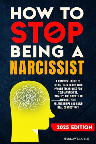 How to Stop Being a Narcissist: A Practical Guide to Break Toxic Habits with Proven Techniques for Self-Awareness, Empathy, and Growth to Improve Your Relationships and Build Real Connections