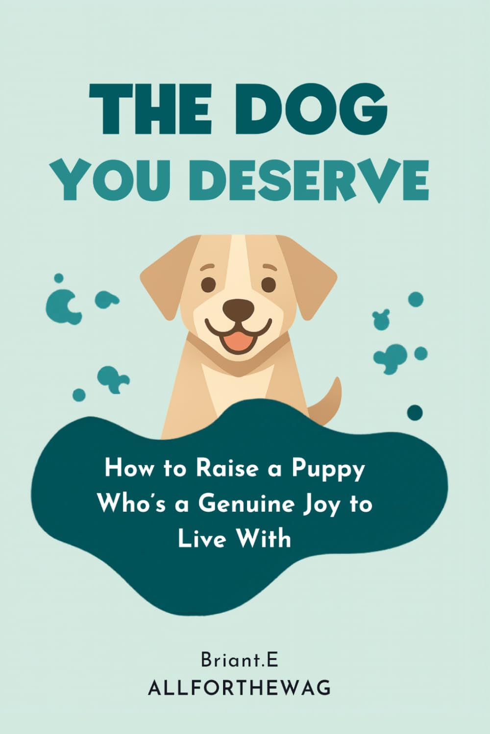 The Dog You Deserve: How to Raise a Puppy Who's a Genuine Joy to Live With — The Complete First-Year Guide for New Dog Owners