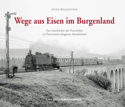 Wege aus Eisen im Burgenland: Zur Geschichte der Eisenbahn in Österreichs jüngstem Bundesland