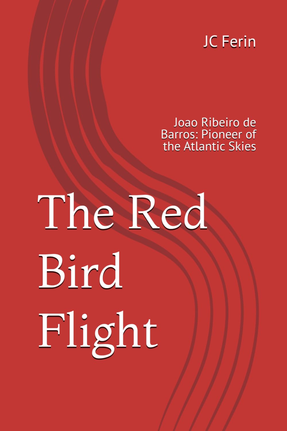 The Red Bird Flight: Joao Ribeiro de Barros: Pioneer of the Atlantic Skies