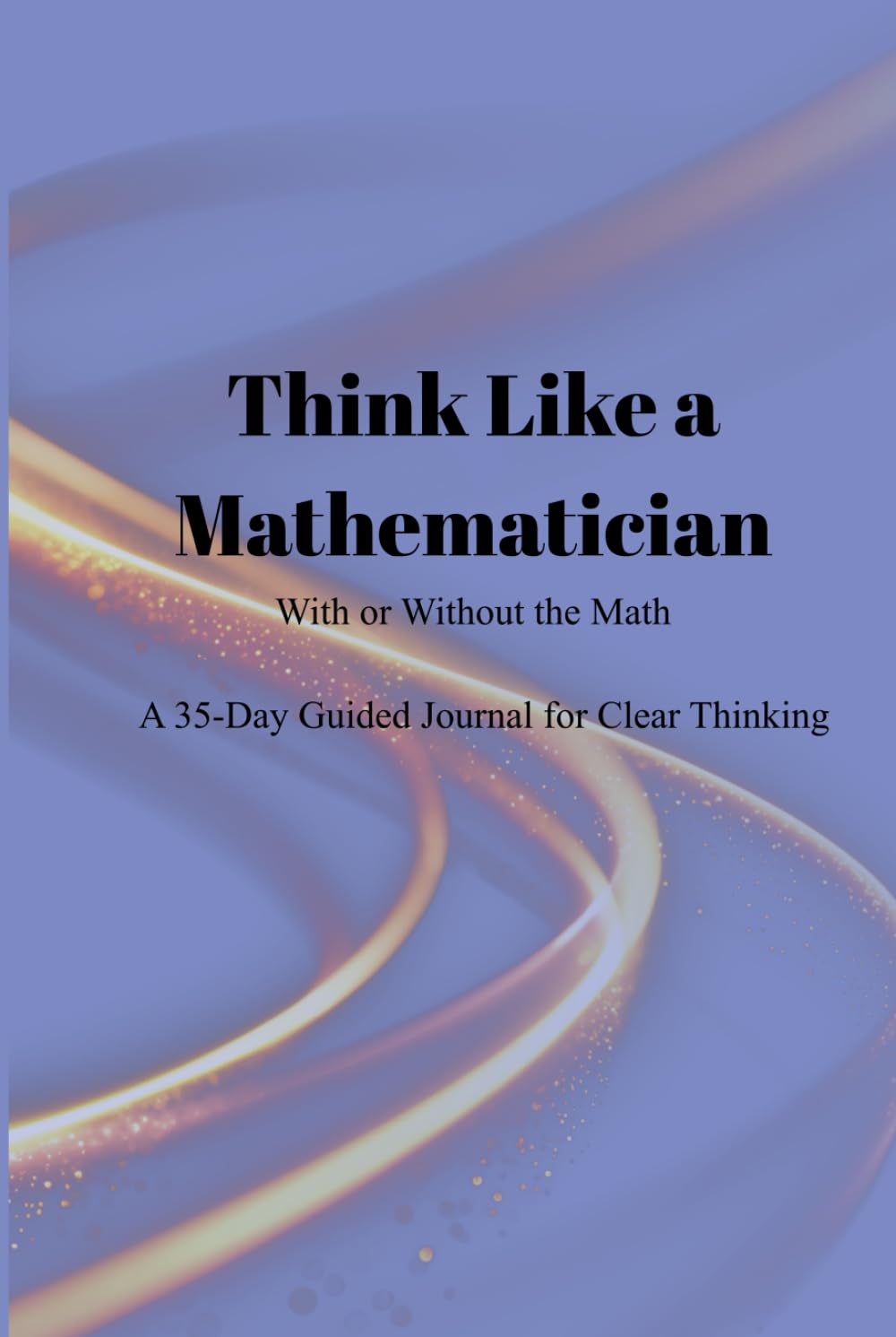 Think Like a Mathematician: A 35-Day Guided Journal for Clear Thinking