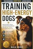 Training High-Energy Dogs: How to Calm, Focus, and Train Active Breeds Like Border Collies, Labs, and Shepherds B0F5NNY92F Book Cover