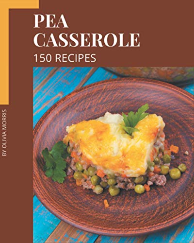 150 Pea Casserole Recipes: The Best-ever of Pea Casserole Cookbook 150 Pea Casserole Recipes: The Best-ever of Pea Casserole Cookbook