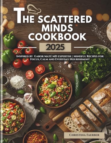 The Scattered Minds Cookbook 2025: Inspired by Gabor Maté MD expertise | Mindful Recipes for Focus, Calm and Everyday Nourishment