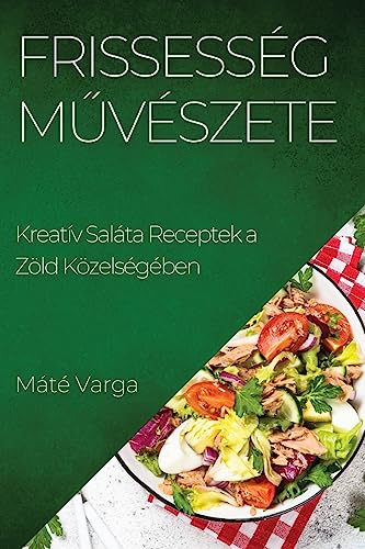 Frissesség Művészete: Kreatív Saláta Receptek a Zöld Közelségében (Hungarian Edition)