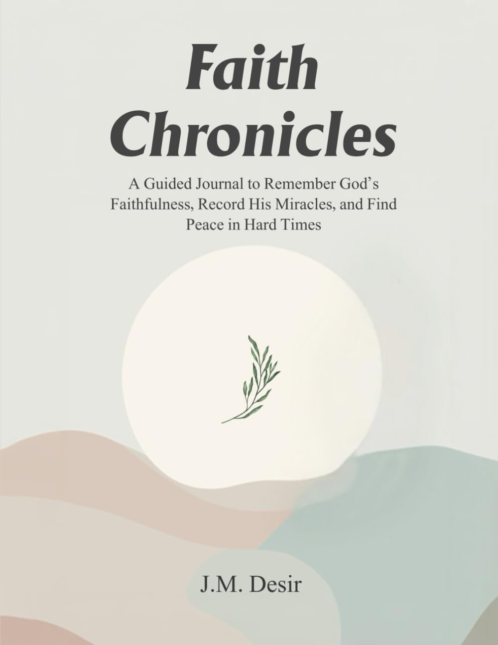 FAITH CHRONICLES: A Guided Journal to Remember God's Faithfulness, Record His Miracles, and Find Peace in Hard Times