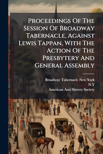 Proceedings Of The Session Of Broadway Tabernacle, Against Lewis Tappan, With The Action Of The Presbytery And General Assembly