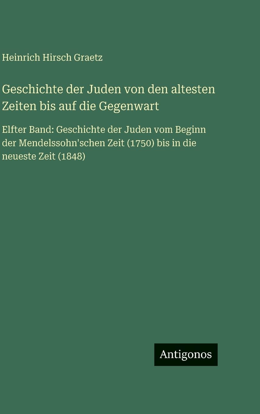 Geschichte der Juden von den altesten Zeiten bis auf die Gegenwart: Elfter Band: Geschichte der Juden vom Beginn der Mendelssohn'schen Zeit (1750) bis in die neueste Zeit (1848)