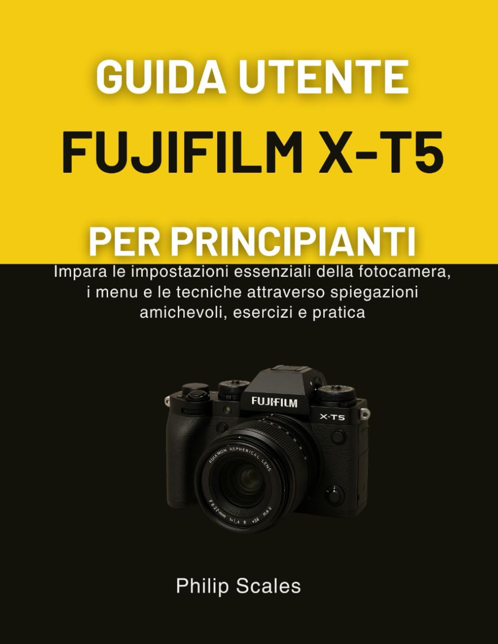 GUIDA UTENTE FUJIFILM X-T5 PER PRINCIPIANTI: Impara le impostazioni essenziali della fotocamera, i menu e le tecniche attraverso spiegazioni amichevoli, esercizi e pratica