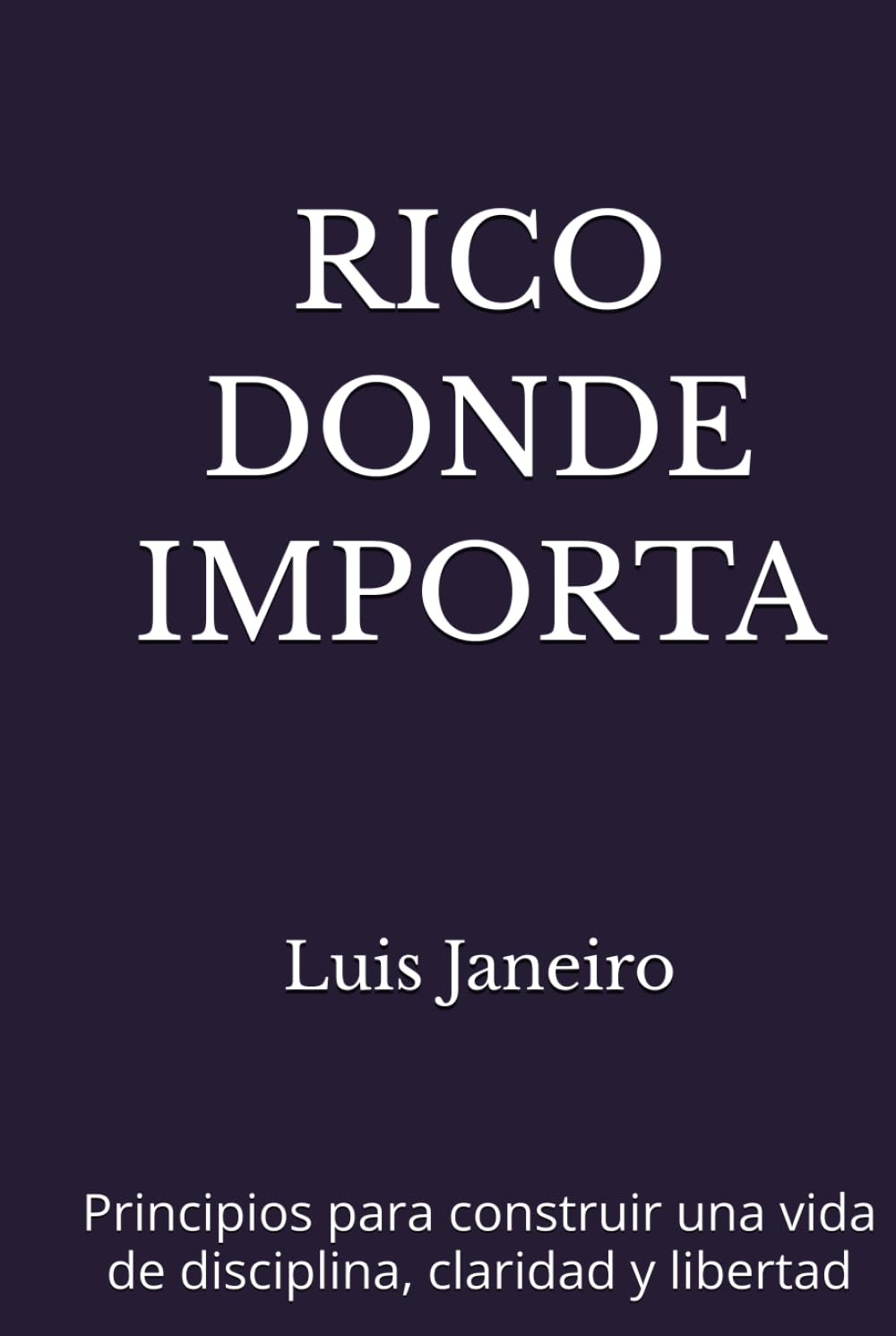 RICO DONDE IMPORTA: Principios para construir una vida de disciplina, claridad y libertad