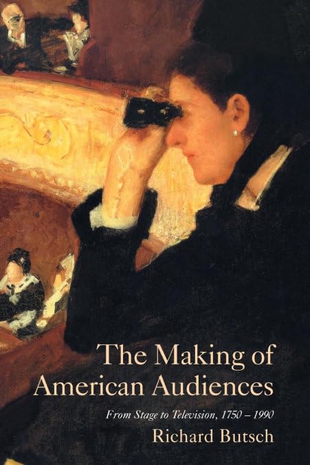 The Making of American Audiences: From Stage to Television, 1750–1990 (Cambridge Studies in the History of Mass Communication) (Volume 0)