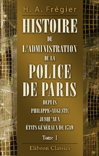 Histoire de l'administration de la Police de Paris depuis Philippe-Auguste jusqu'aux États généraux de 1789 (French Edition)