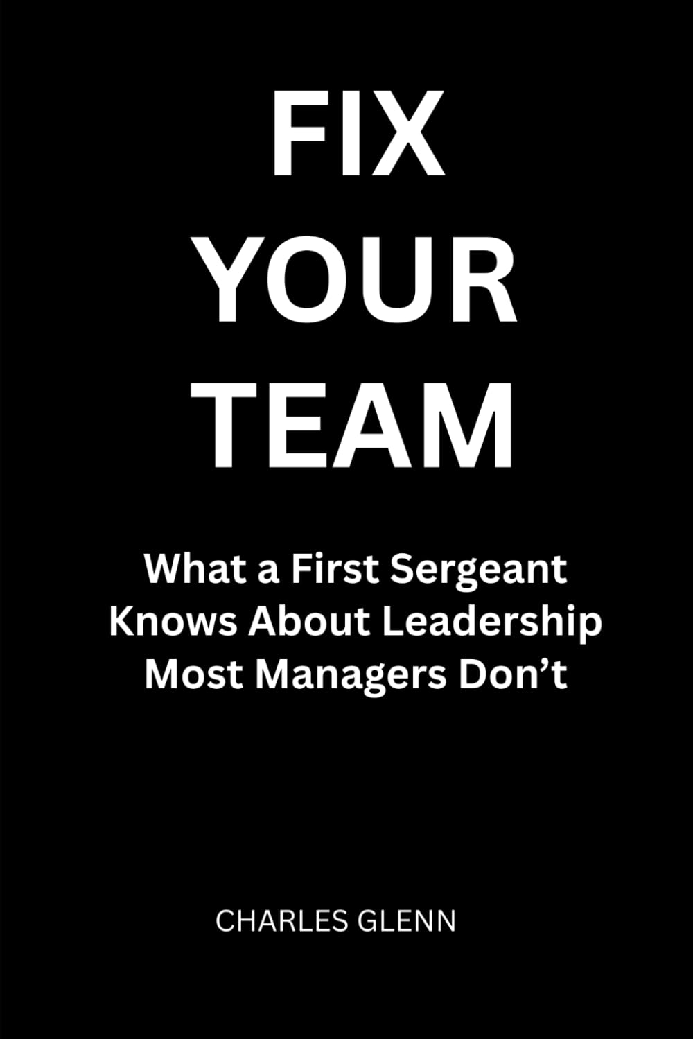 Fix Your Team: What a First Sergeant Knows About Leadership Most Managers Don’t (THE FIRST SERGEANT LEADERSHIP SERIES)