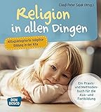 Religion in allen Dingen: Alltagsintegrierte religiöse Bildung in der Kita. Ein Praxis- und Methodenbuch für Aus- und Fortbildung