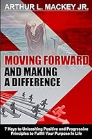 Moving Forward and Making a Difference: 7 Keys to Unleashing Positive and Progressive Principles to Fulfill Your Purpose in Life 0991585666 Book Cover