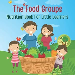 The Food Groups: Nutrition Book For Little Learners. Early Learning Picture Book for Toddlers, Kids, and Preschoolers.