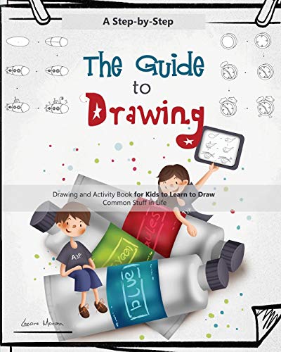 The Guide to Drawing for Kids: A Complete Step-by-Step Drawing and Activity Book for Kids to Learn to Draw Common Stuff in Life