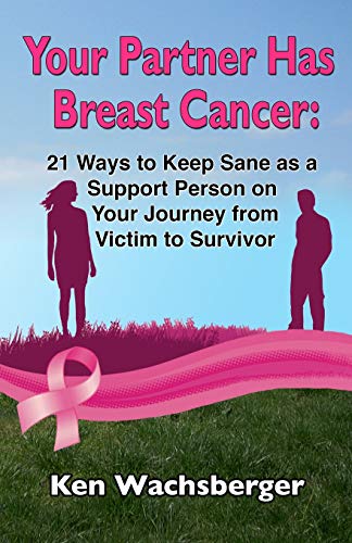 Your Partner Has Breast Cancer: 21 Ways to Keep Sane as a Support Person on Your Journey from Victim to Survivor