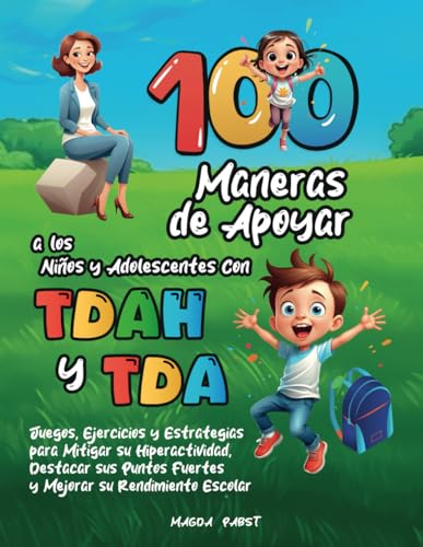 100 MANERAS DE APOYAR A LOS NIÑOS Y ADOLESCENTES CON TDAH Y TDA: Juegos, Ejercicios y Estrategias para Mitigar su Hiperactividad, Destacar sus Puntos Fuertes y Mejorar su Rendimiento Escolar