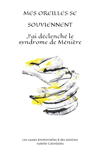 Mes oreilles se souviennent: J'ai déclenché le syndrome de Ménière les causes émotionnelles &amp; des solutions applicables pour toutes les pathologies