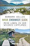 Natur. Einsamkeit. Glück.: Mein Leben in der Wildnis Lapplands