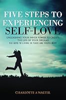Five Steps to Experiencing Self-Love: Unleashing Your Inner Power To Create the Life of Your Dreams 1539181804 Book Cover