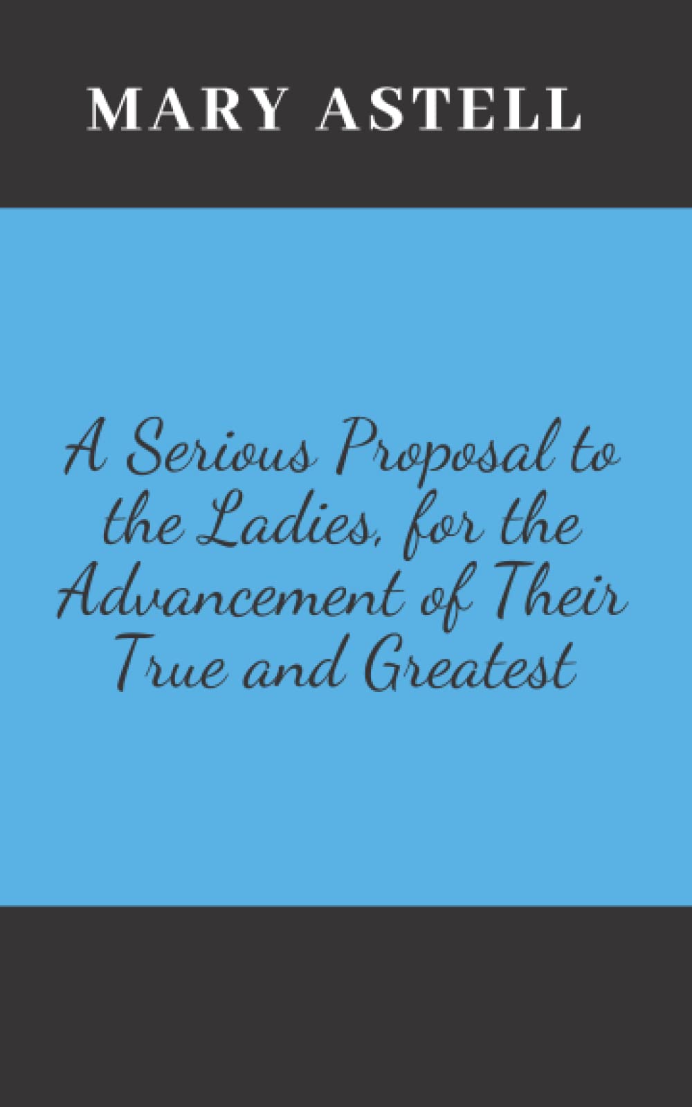 A Serious Proposal to the Ladies, for the Advancement of Their True and Greatest: A Mary Astell’s Classic Novel
