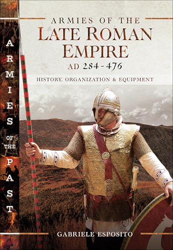 Armies of the Late Roman Empire, AD 284–476: History, Organization & Equipment (Armies of the Past)