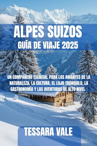 ALPES SUIZOS GUÍA DE VIAJE 2025: UN COMPAÑERO ESENCIAL PARA LOS AMANTES DE LA NATURALEZA, LA CULTURA, EL LUJO TRANQUILO, LA GASTRONOMÍA Y LAS AVENTURAS DE ALTO NIVEL