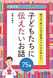 子どもたちに伝えたいお話75選 朝の会・帰りの会&授業でそのまま使える! 一日3分でかしこいクラスづくり