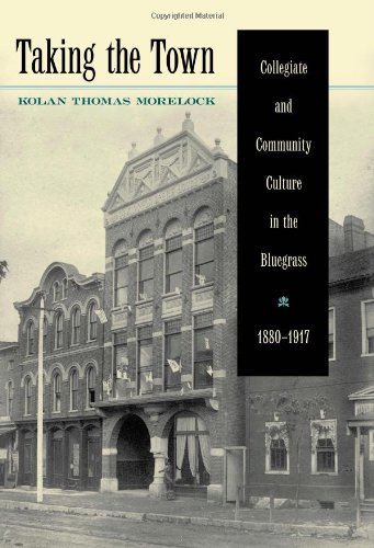 Kolan Thomas MorelockTaking the Town: Collegiate and Community Culture in the Bluegrass, 1880-1917